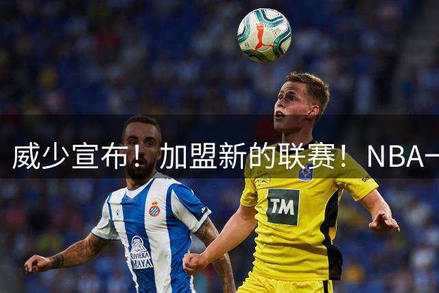威少宣布！加盟新的联赛！NBA一个时代落幕了