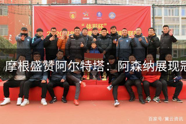 摩根盛赞阿尔特塔：阿森纳展现冠军气质