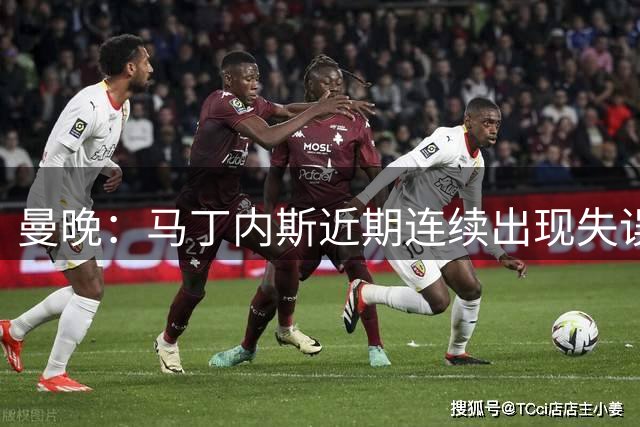 曼晚：马丁内斯近期连续出现失误，欧冠比赛应让位于约罗